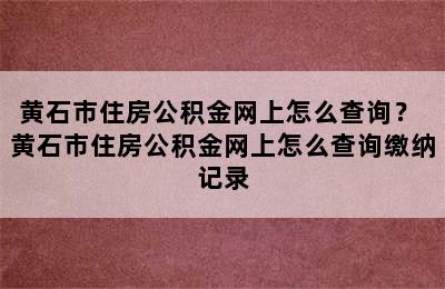 黄石市住房公积金网上怎么查询？ 黄石市住房公积金网上怎么查询缴纳记录